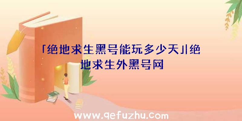 「绝地求生黑号能玩多少天」|绝地求生外黑号网